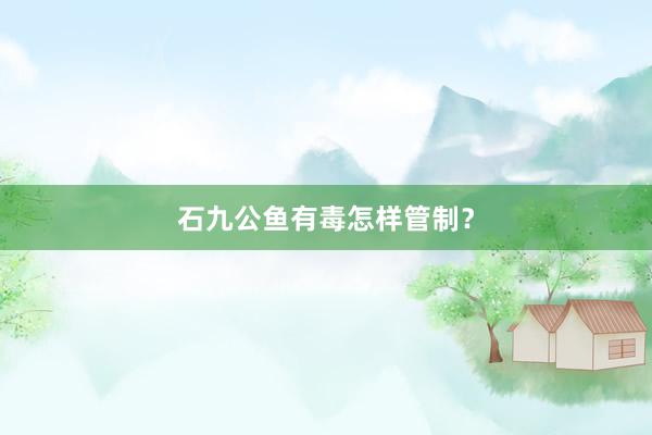 石九公鱼有毒怎样管制？